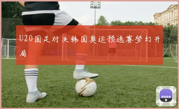 U20国足对决韩国奥运预选赛梦幻开局