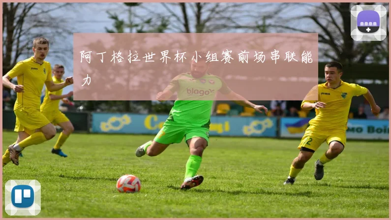 阿丁格拉世界杯小组赛前场串联能力