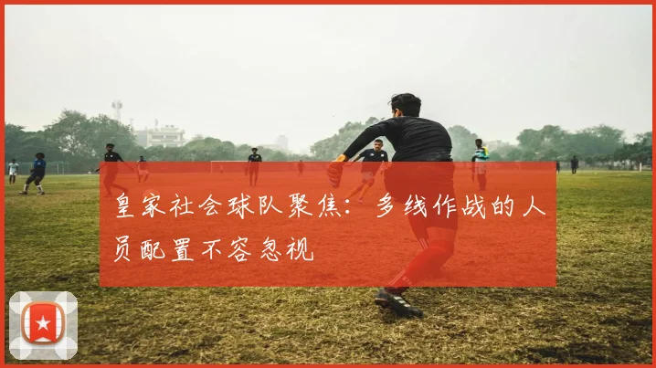 皇家社会球队聚焦:多线作战的人员配置不容忽视
