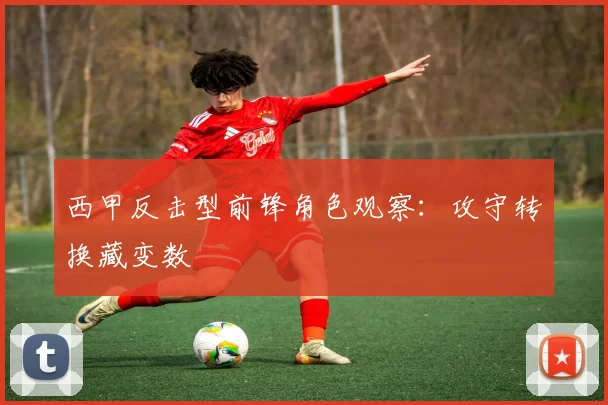 西甲反击型前锋角色观察：攻守转换藏变数