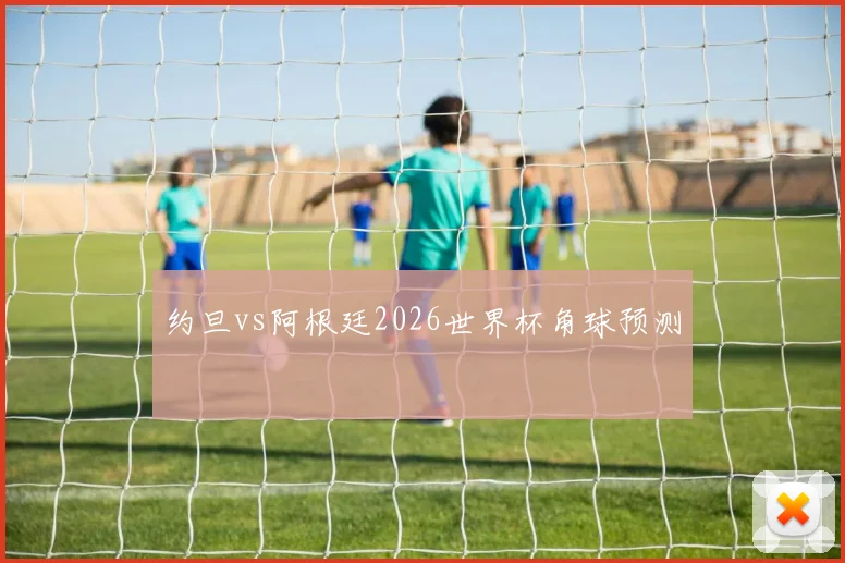 约旦vs阿根廷2026世界杯角球预测