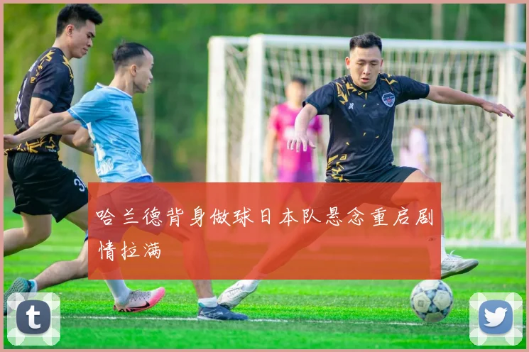 哈兰德背身做球日本队悬念重启剧情拉满