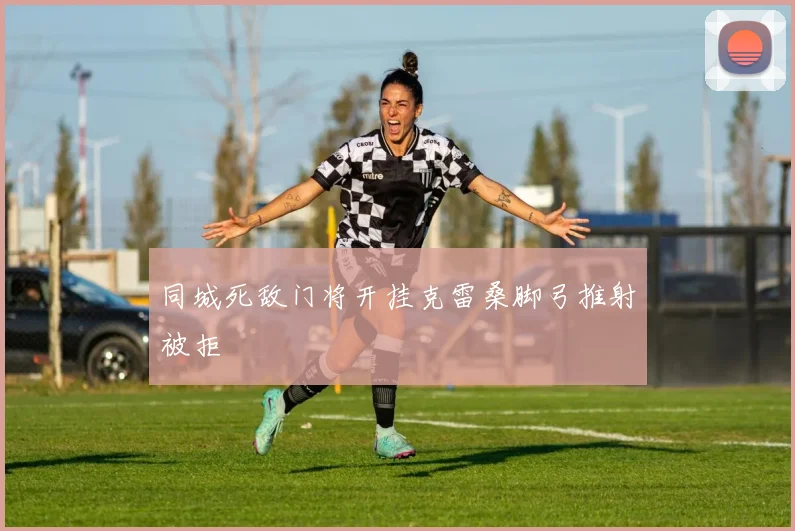 同城死敌门将开挂克雷桑脚弓推射被拒