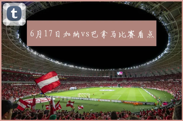 6月17日加纳vs巴拿马比赛看点