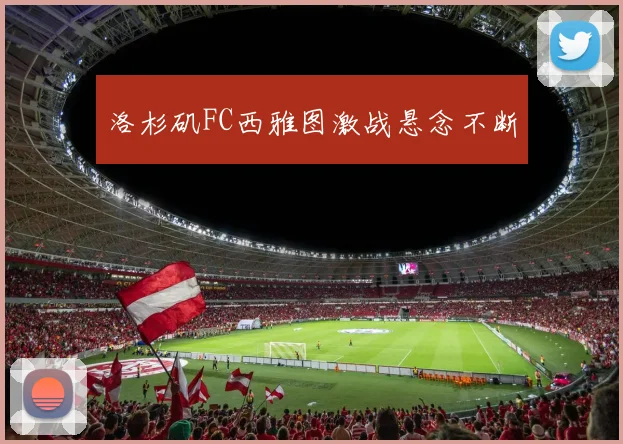 洛杉矶FC西雅图激战悬念不断