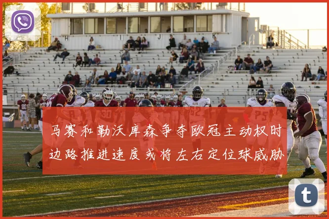 马赛和勒沃库森争夺欧冠主动权时边路推进速度或将左右定位球威胁