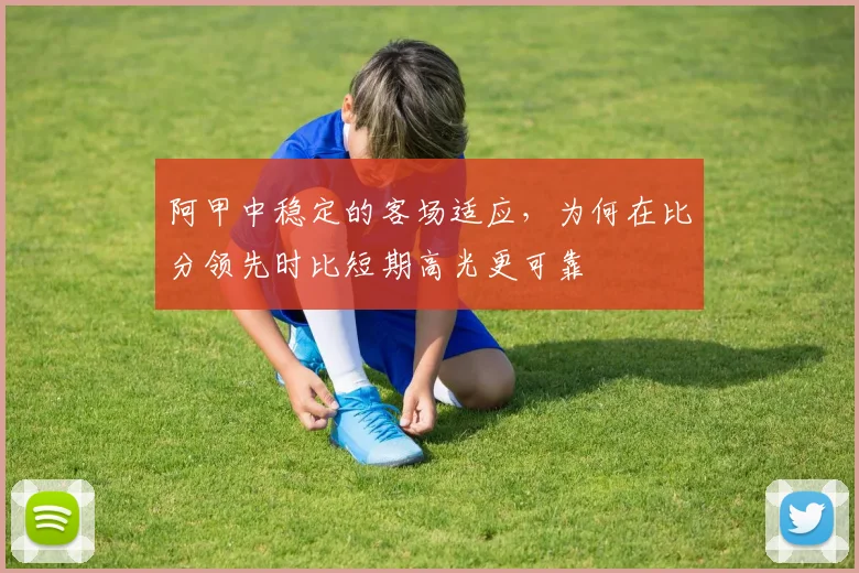 阿甲中稳定的客场适应，为何在比分领先时比短期高光更可靠