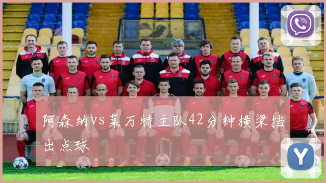 阿森纳vs莱万特主队42分钟横梁挡出点球