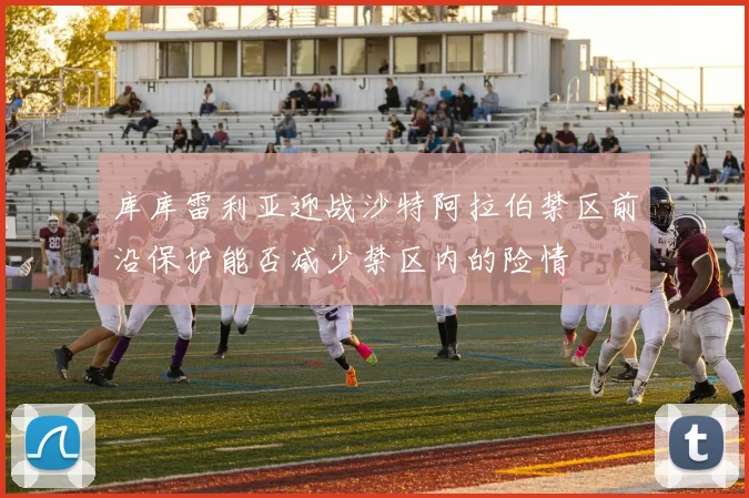 库库雷利亚迎战沙特阿拉伯禁区前沿保护能否减少禁区内的险情