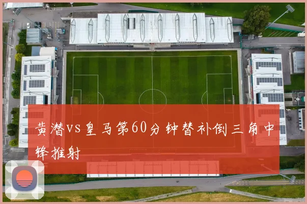 黄潜vs皇马第60分钟替补倒三角中锋推射