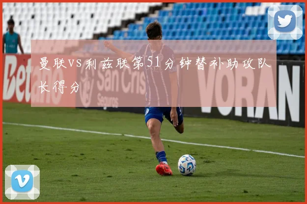曼联vs利兹联第51分钟替补助攻队长得分
