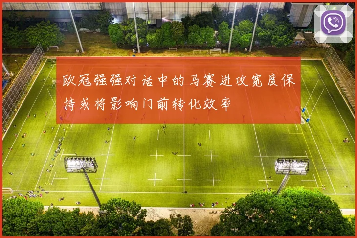 欧冠强强对话中的马赛进攻宽度保持或将影响门前转化效率