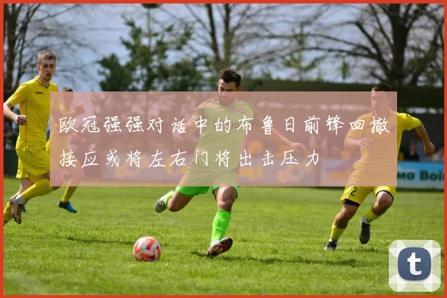 欧冠强强对话中的布鲁日前锋回撤接应或将左右门将出击压力