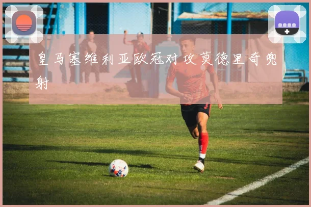 皇马塞维利亚欧冠对攻莫德里奇兜射