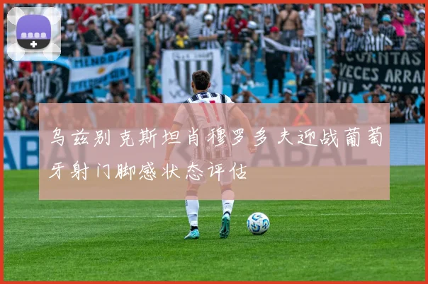 乌兹别克斯坦肖穆罗多夫迎战葡萄牙射门脚感状态评估
