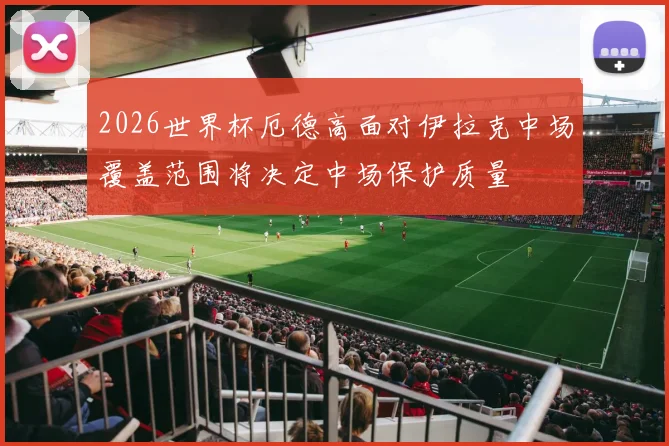 2026世界杯厄德高面对伊拉克中场覆盖范围将决定中场保护质量