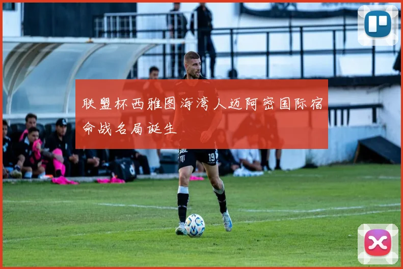 联盟杯西雅图海湾人迈阿密国际宿命战名局诞生