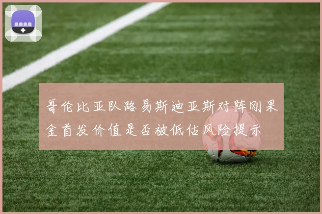 哥伦比亚队路易斯迪亚斯对阵刚果金首发价值是否被低估风险提示