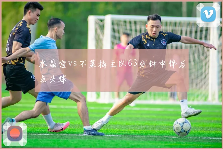 水晶宫vs不莱梅主队63分钟中锋后点头球