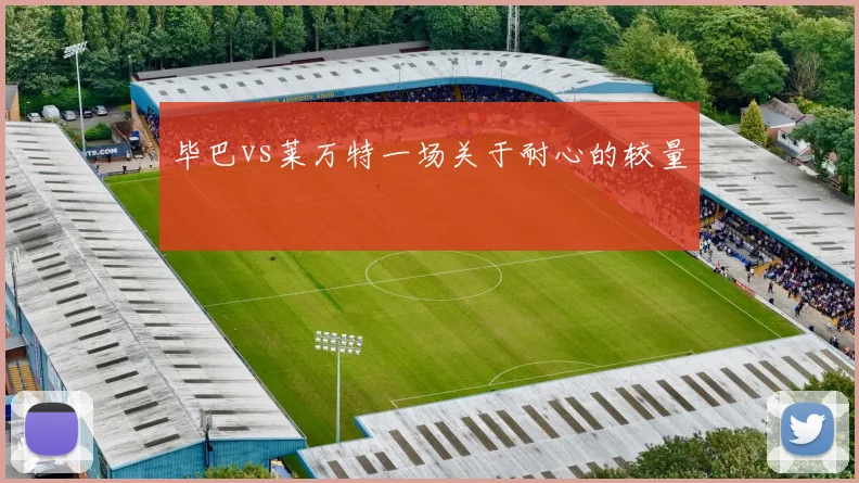 毕巴vs莱万特一场关于耐心的较量