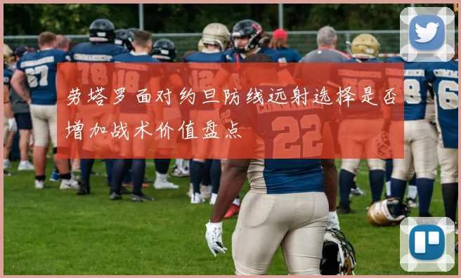 劳塔罗面对约旦防线远射选择是否增加战术价值盘点