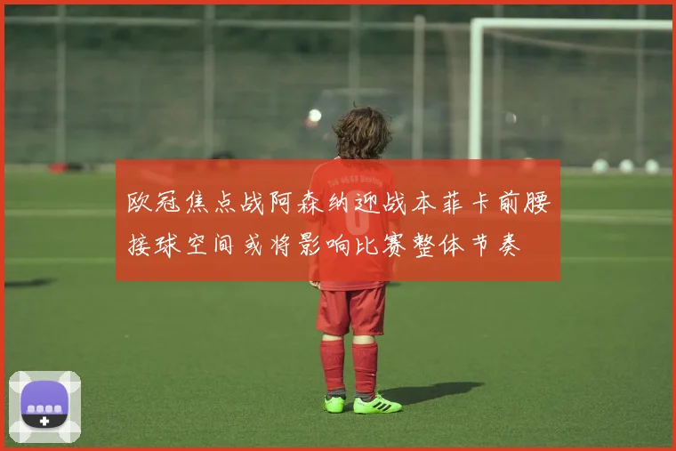 欧冠焦点战阿森纳迎战本菲卡前腰接球空间或将影响比赛整体节奏