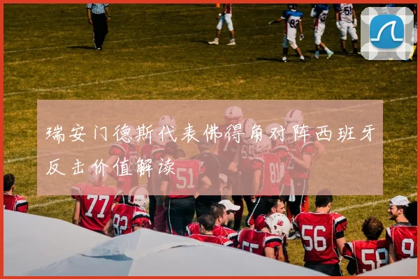 瑞安门德斯代表佛得角对阵西班牙反击价值解读