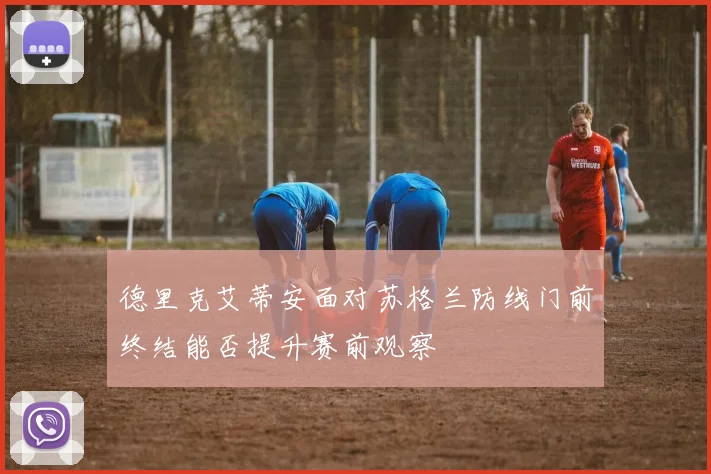 德里克艾蒂安面对苏格兰防线门前终结能否提升赛前观察