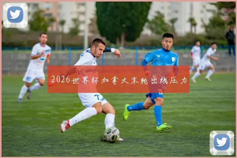 2026世界杯加拿大末轮出线压力