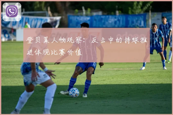 登贝莱人物观察：反击中的持球推进体现比赛价值