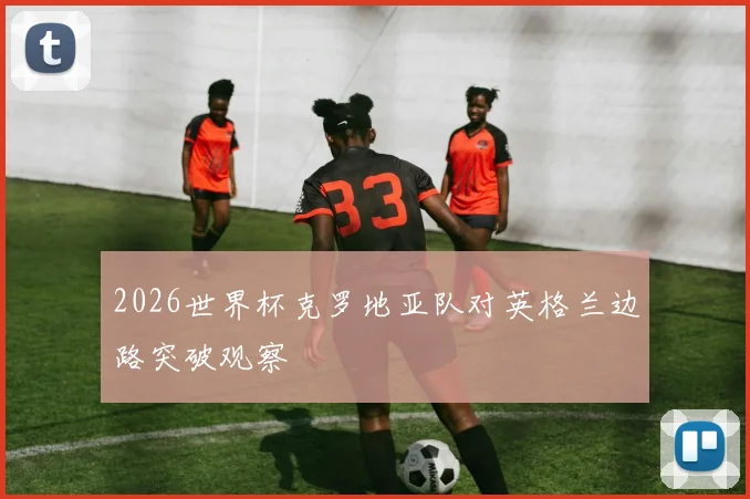2026世界杯克罗地亚队对英格兰边路突破观察