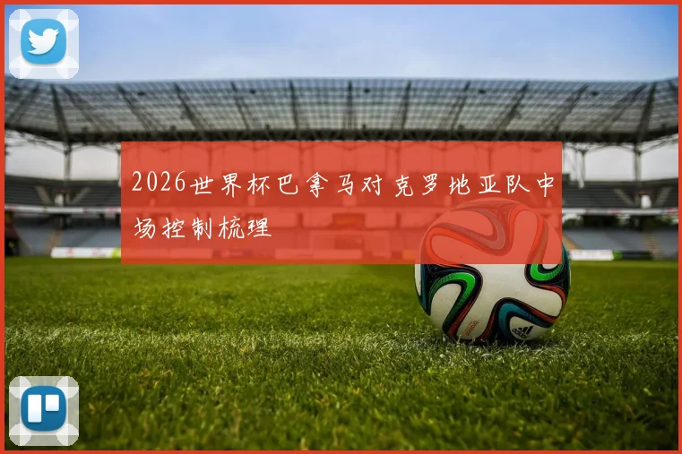 2026世界杯巴拿马对克罗地亚队中场控制梳理