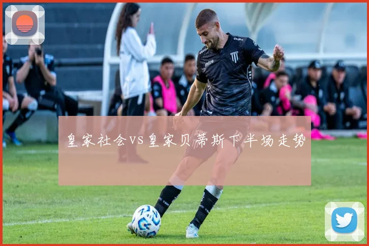 皇家社会vs皇家贝蒂斯下半场走势