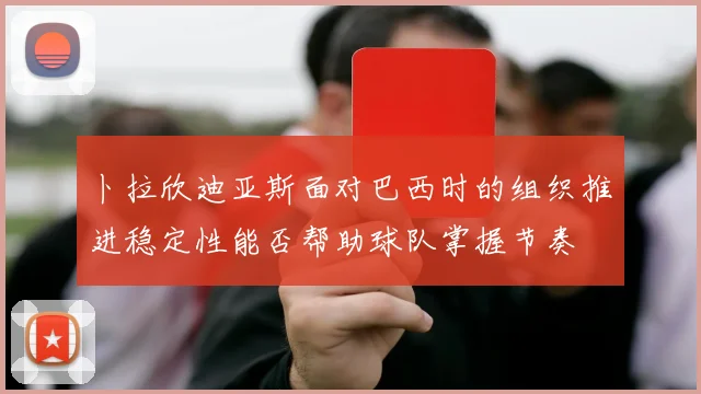 卜拉欣迪亚斯面对巴西时的组织推进稳定性能否帮助球队掌握节奏
