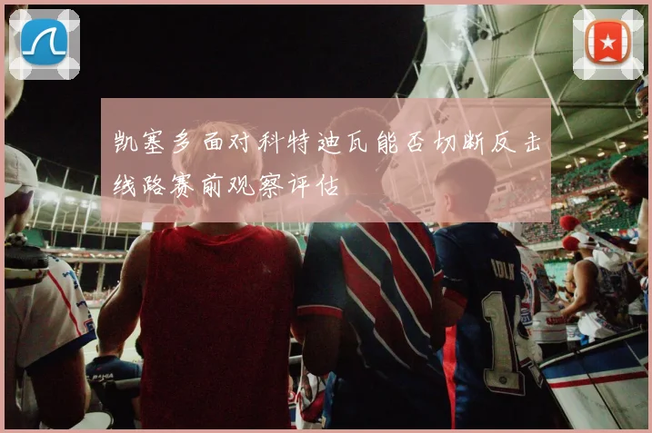 凯塞多面对科特迪瓦能否切断反击线路赛前观察评估