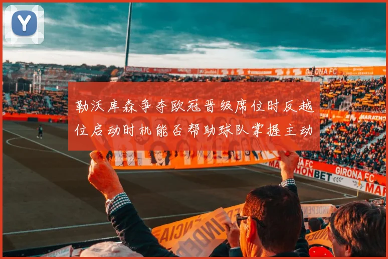 勒沃库森争夺欧冠晋级席位时反越位启动时机能否帮助球队掌握主动