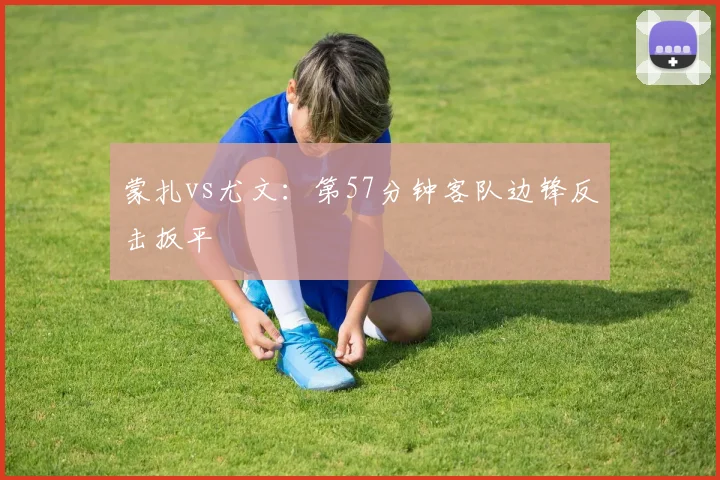蒙扎vs尤文：第57分钟客队边锋反击扳平