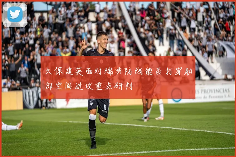 久保建英面对瑞典防线能否打穿肋部空间进攻重点研判