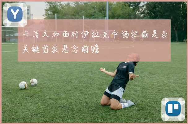 卡马文加面对伊拉克中场拦截是否关键首发悬念前瞻