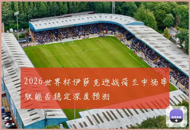2026世界杯伊萨克迎战荷兰中场串联能否稳定深度预测