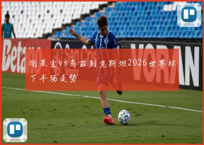 刚果金vs乌兹别克斯坦2026世界杯下半场走势