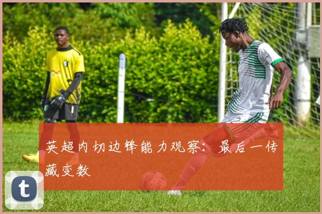 英超内切边锋能力观察：最后一传藏变数