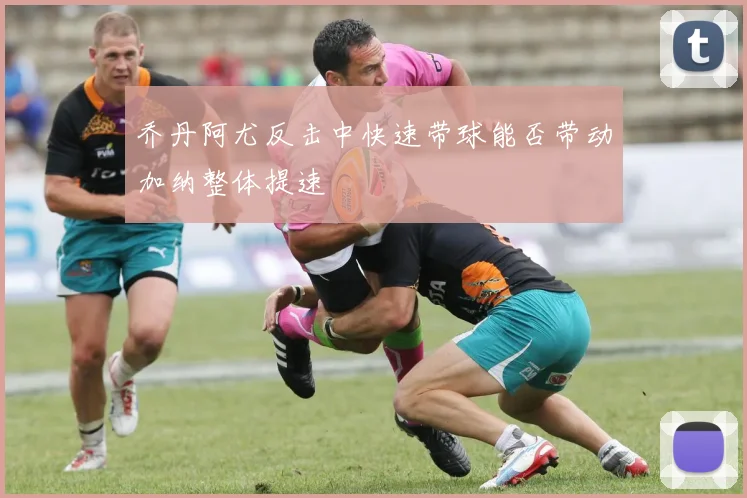 乔丹阿尤反击中快速带球能否带动加纳整体提速