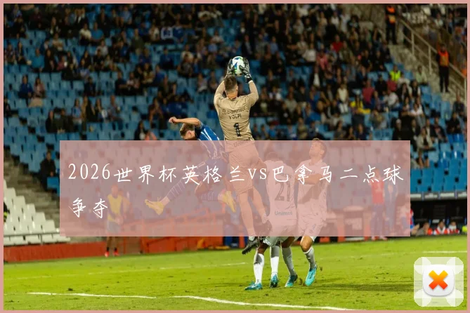 2026世界杯英格兰vs巴拿马二点球争夺