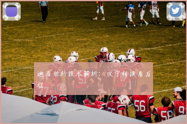 迪马尔科技术解析：攻守转换看后程
