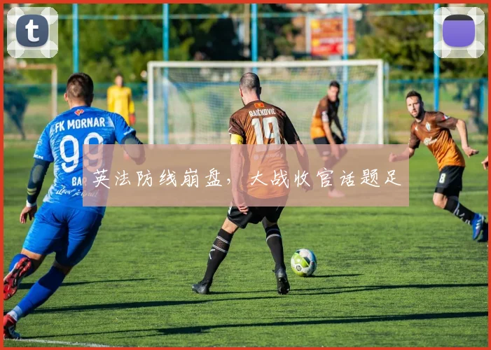 英法防线崩盘，大战收官话题足