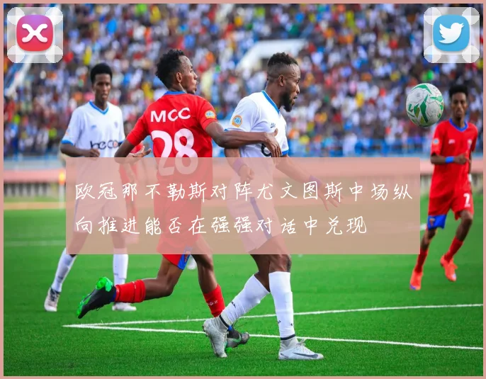 欧冠那不勒斯对阵尤文图斯中场纵向推进能否在强强对话中兑现