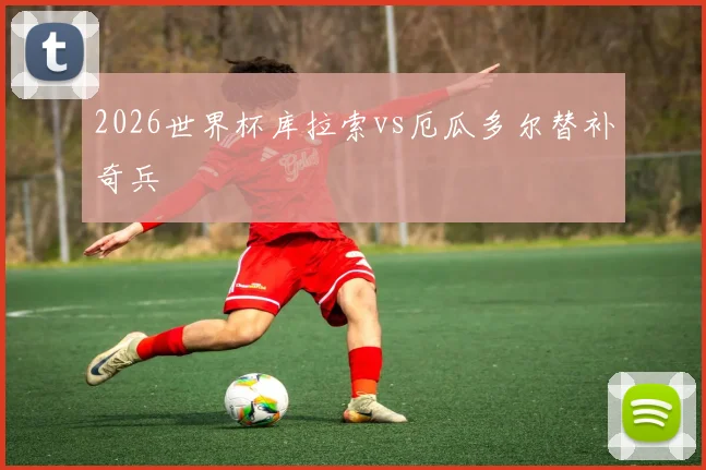 2026世界杯库拉索vs厄瓜多尔替补奇兵