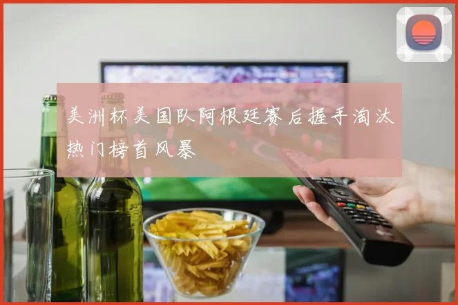 美洲杯美国队阿根廷赛后握手淘汰热门榜首风暴