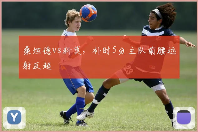 桑坦德vs科莫，补时5分主队前腰远射反超